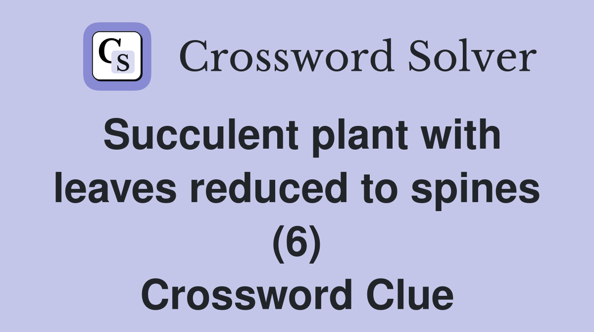 Succulent plant with leaves reduced to spines (6) Crossword Clue
